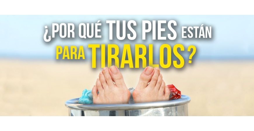 ¿Por qué tus pies están para tirarlos?