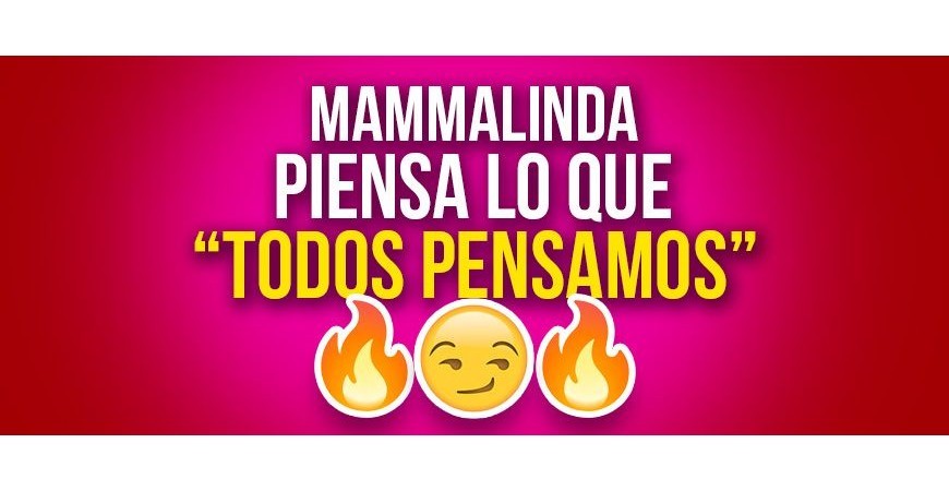 Mammalinda piensa en lo que "todos pensamos" y además hay una sorpresa