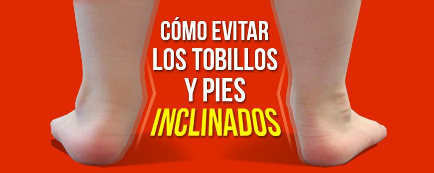 Cómo evitar los tobillos y pies inclinados