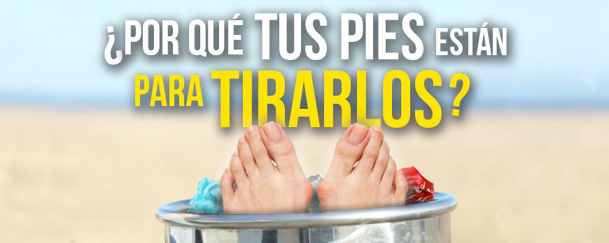 ¿Por qué tus pies están para tirarlos?