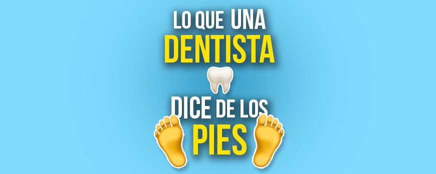 Lo que una Dentista dice de los Pies