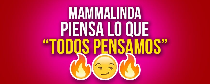 Mammalinda piensa en lo que "todos pensamos" y además hay una sorpresa